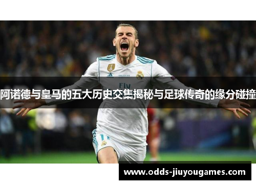阿诺德与皇马的五大历史交集揭秘与足球传奇的缘分碰撞