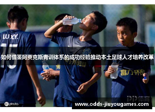 如何借鉴阿贾克斯青训体系的成功经验推动本土足球人才培养改革