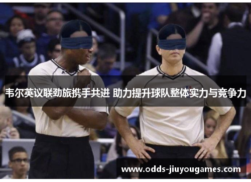 韦尔英议联劲旅携手共进 助力提升球队整体实力与竞争力