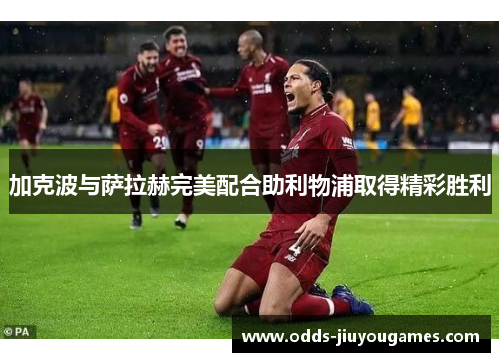 加克波与萨拉赫完美配合助利物浦取得精彩胜利