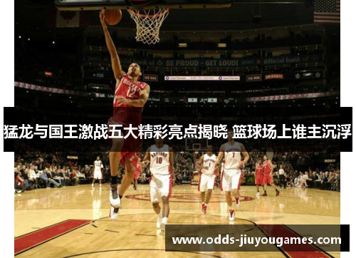 猛龙与国王激战五大精彩亮点揭晓 篮球场上谁主沉浮