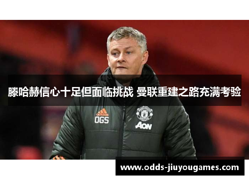 滕哈赫信心十足但面临挑战 曼联重建之路充满考验