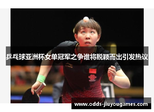 乒乓球亚洲杯女单冠军之争谁将脱颖而出引发热议