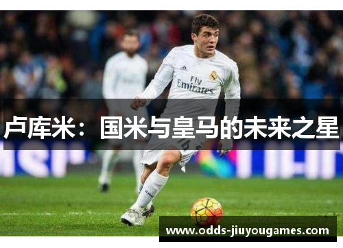 卢库米：国米与皇马的未来之星