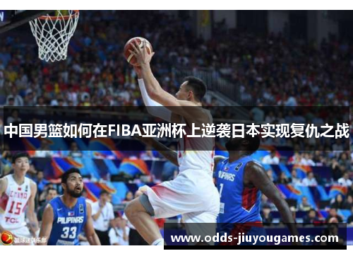 中国男篮如何在FIBA亚洲杯上逆袭日本实现复仇之战
